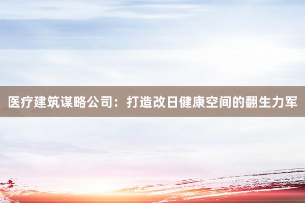 医疗建筑谋略公司：打造改日健康空间的翻生力军