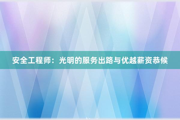 安全工程师：光明的服务出路与优越薪资恭候